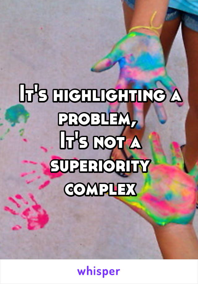 It's highlighting a problem, 
It's not a superiority complex