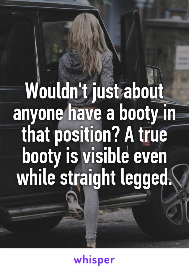 Wouldn't just about anyone have a booty in that position? A true booty is visible even while straight legged.