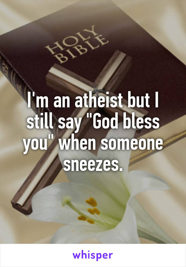 I'm an atheist but I still say "God bless you" when someone sneezes.