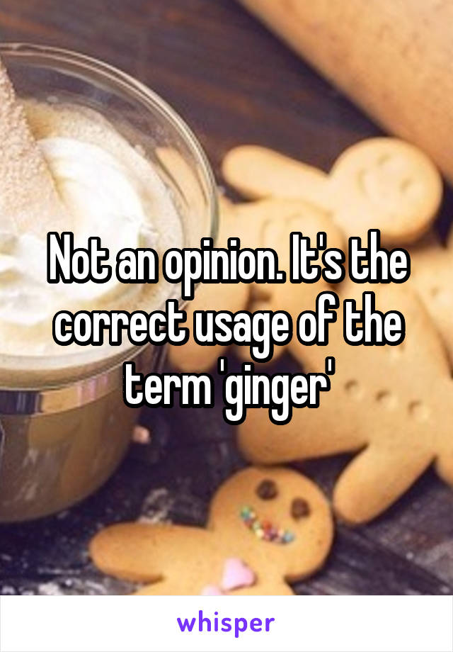 Not an opinion. It's the correct usage of the term 'ginger'