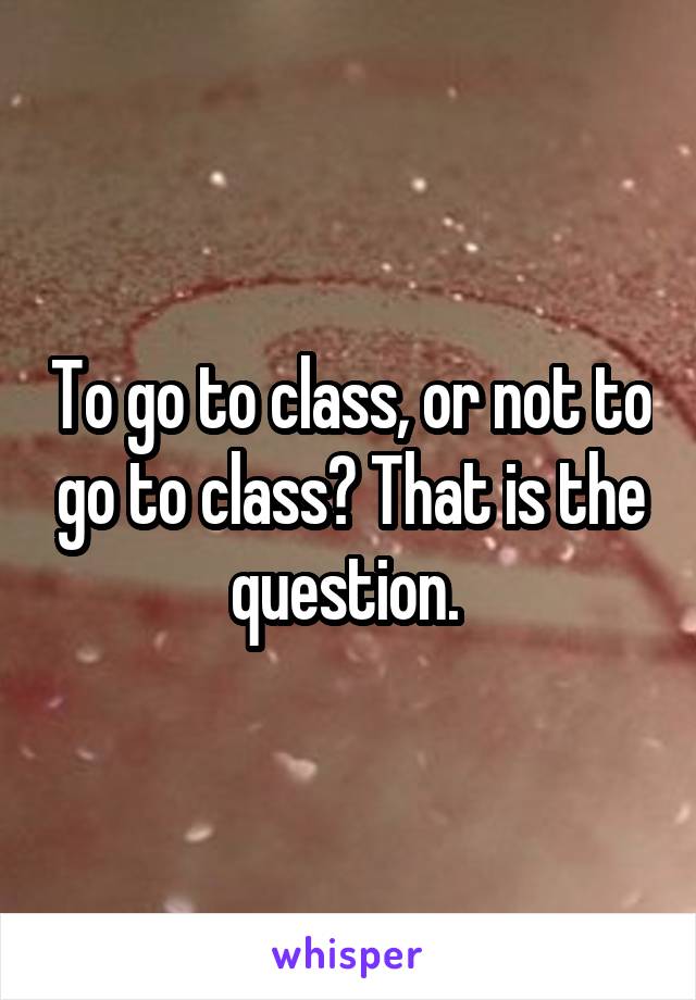 To go to class, or not to go to class? That is the question. 