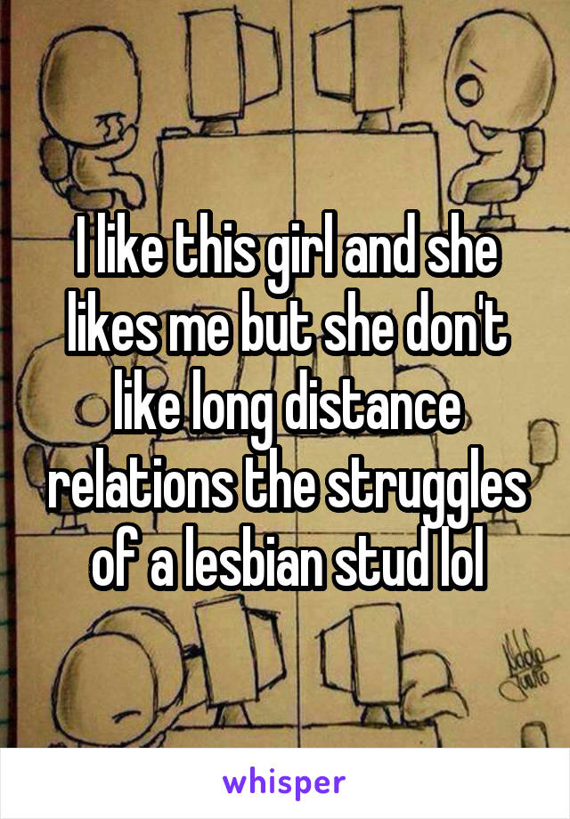 I like this girl and she likes me but she don't like long distance relations the struggles of a lesbian stud lol