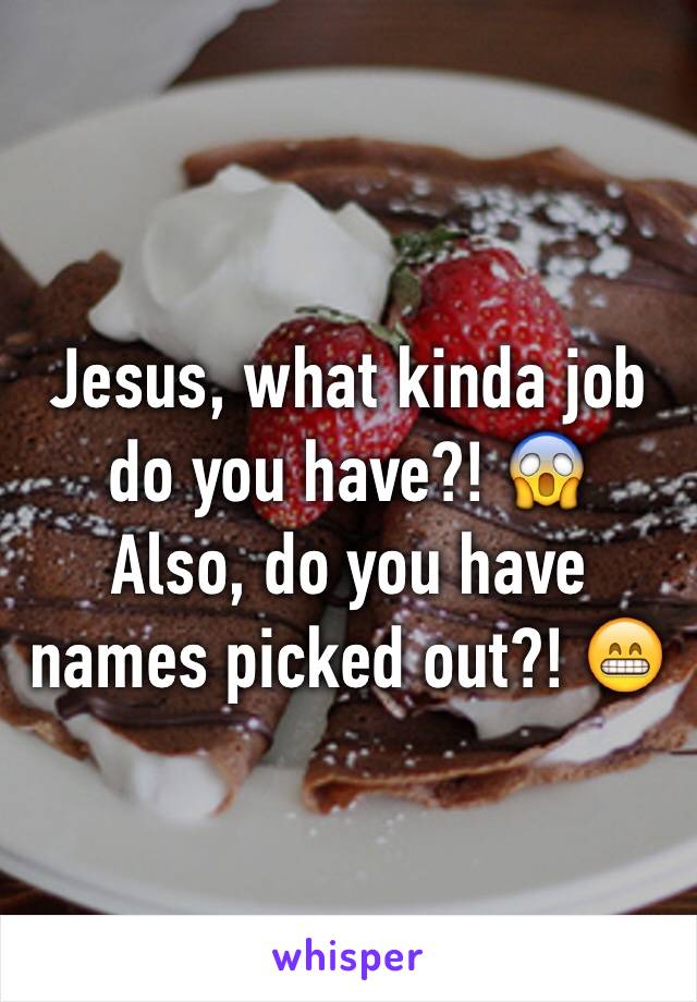 Jesus, what kinda job do you have?! 😱
Also, do you have names picked out?! 😁