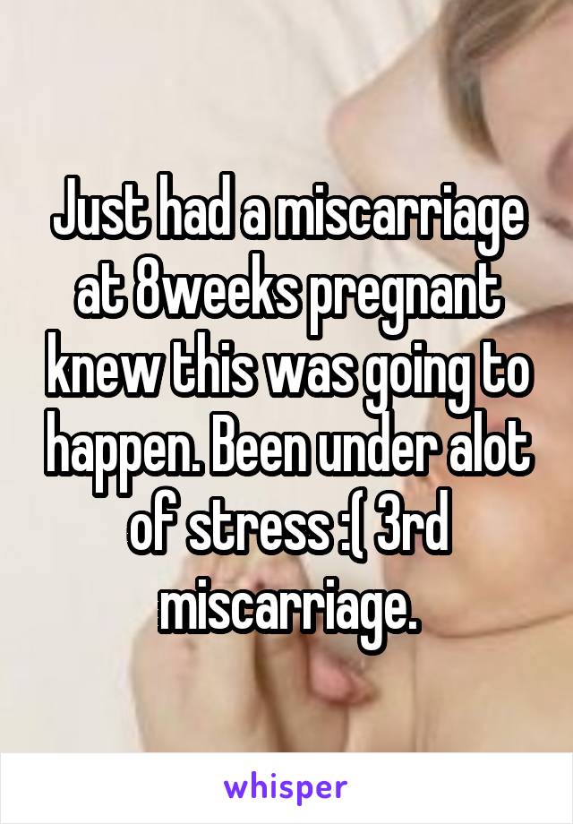 Just had a miscarriage at 8weeks pregnant knew this was going to happen. Been under alot of stress :( 3rd miscarriage.