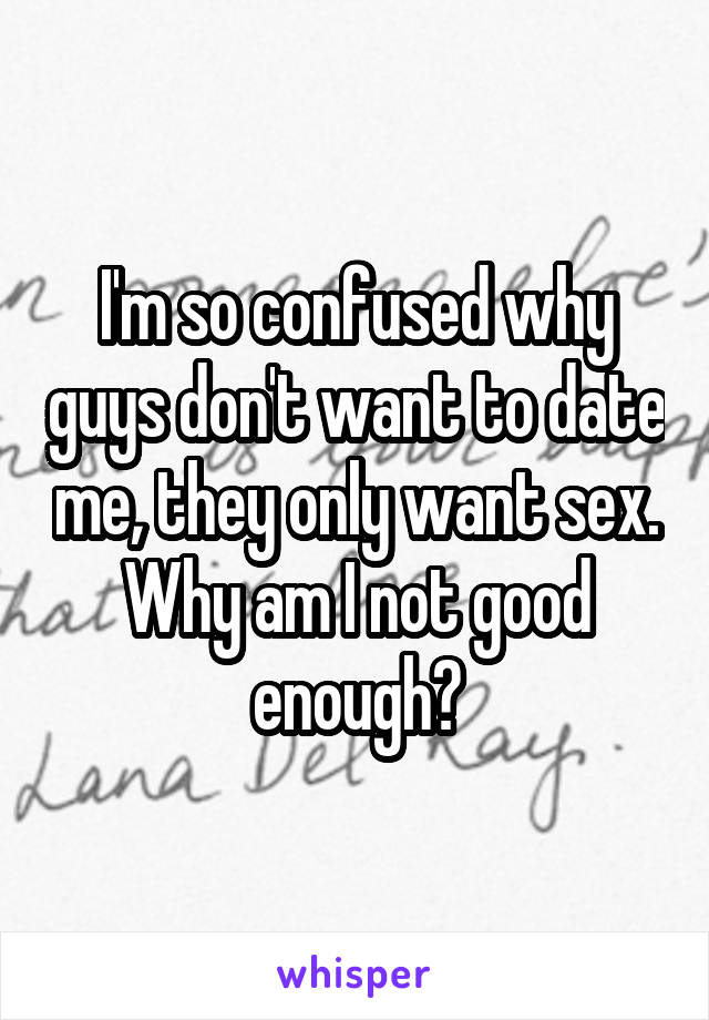 I'm so confused why guys don't want to date me, they only want sex. Why am I not good enough?