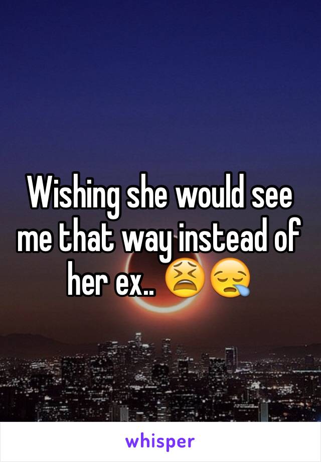 Wishing she would see me that way instead of her ex.. 😫😪