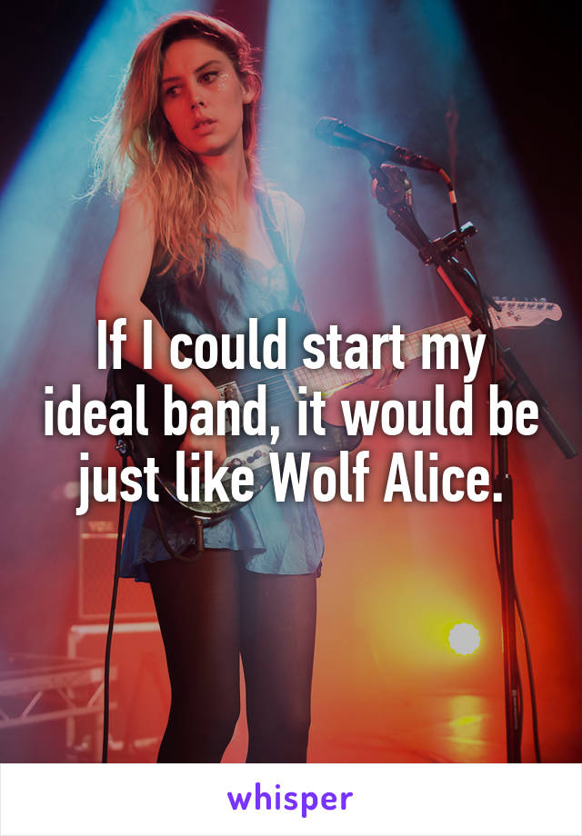 If I could start my ideal band, it would be just like Wolf Alice.