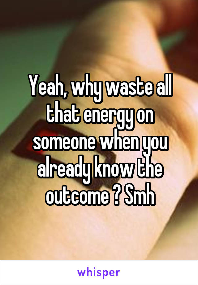 Yeah, why waste all that energy on someone when you already know the outcome ? Smh