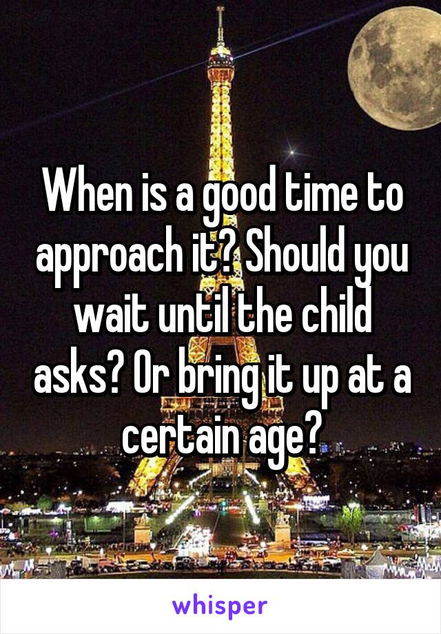 When is a good time to approach it? Should you wait until the child asks? Or bring it up at a certain age?