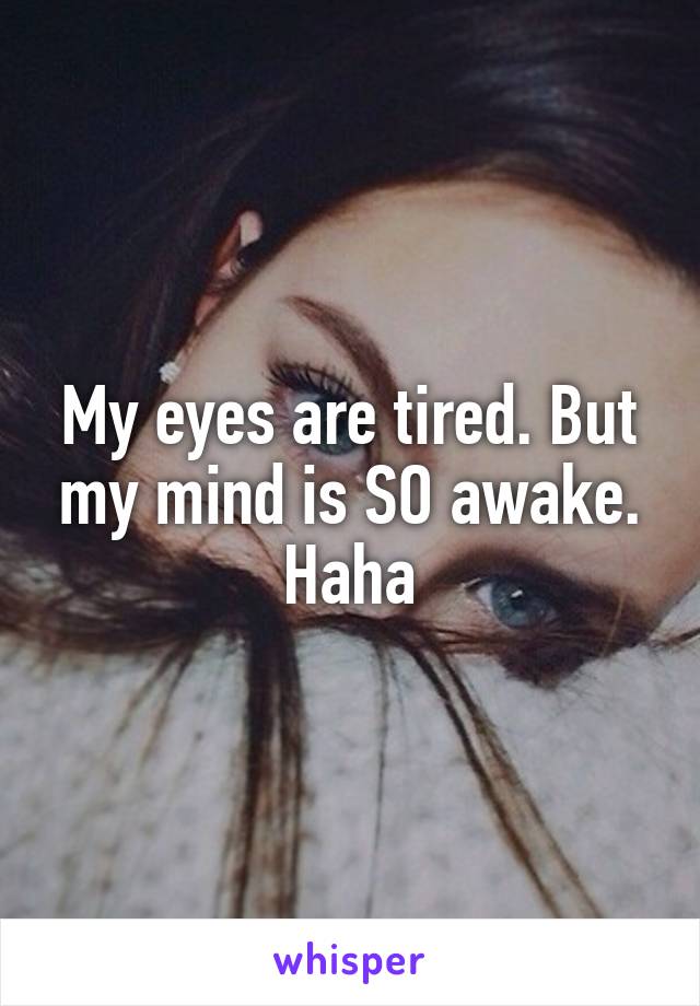 My eyes are tired. But my mind is SO awake.
Haha