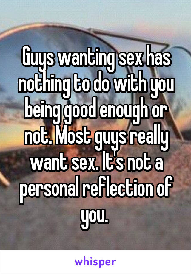 Guys wanting sex has nothing to do with you being good enough or not. Most guys really want sex. It's not a personal reflection of you. 