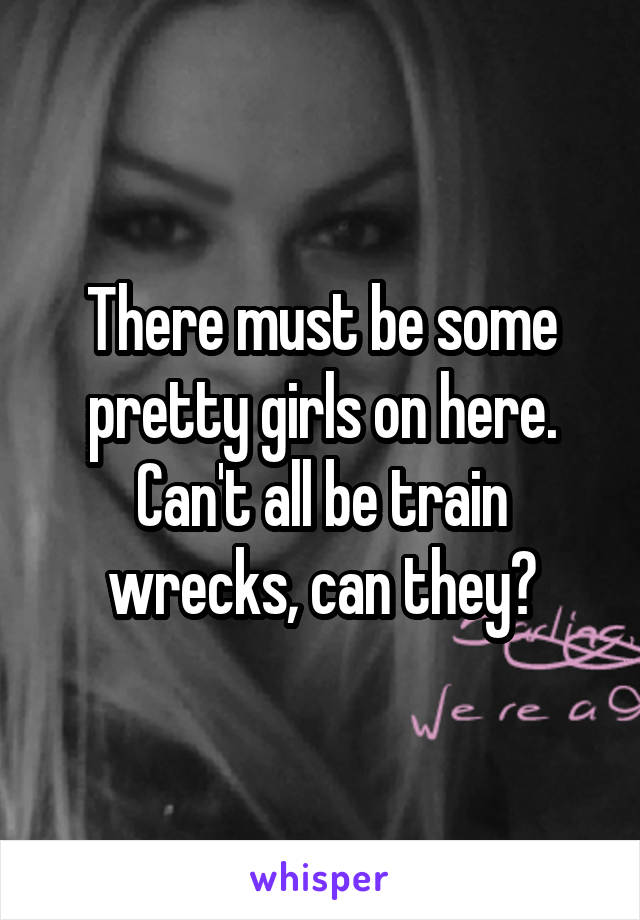 There must be some pretty girls on here. Can't all be train wrecks, can they?