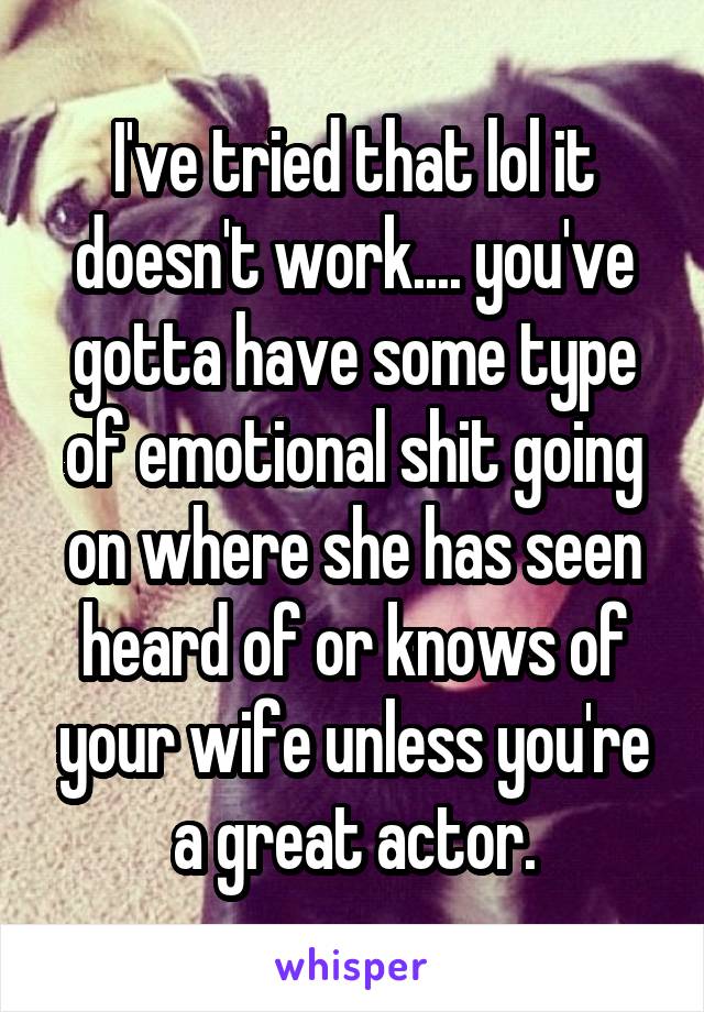 I've tried that lol it doesn't work.... you've gotta have some type of emotional shit going on where she has seen heard of or knows of your wife unless you're a great actor.