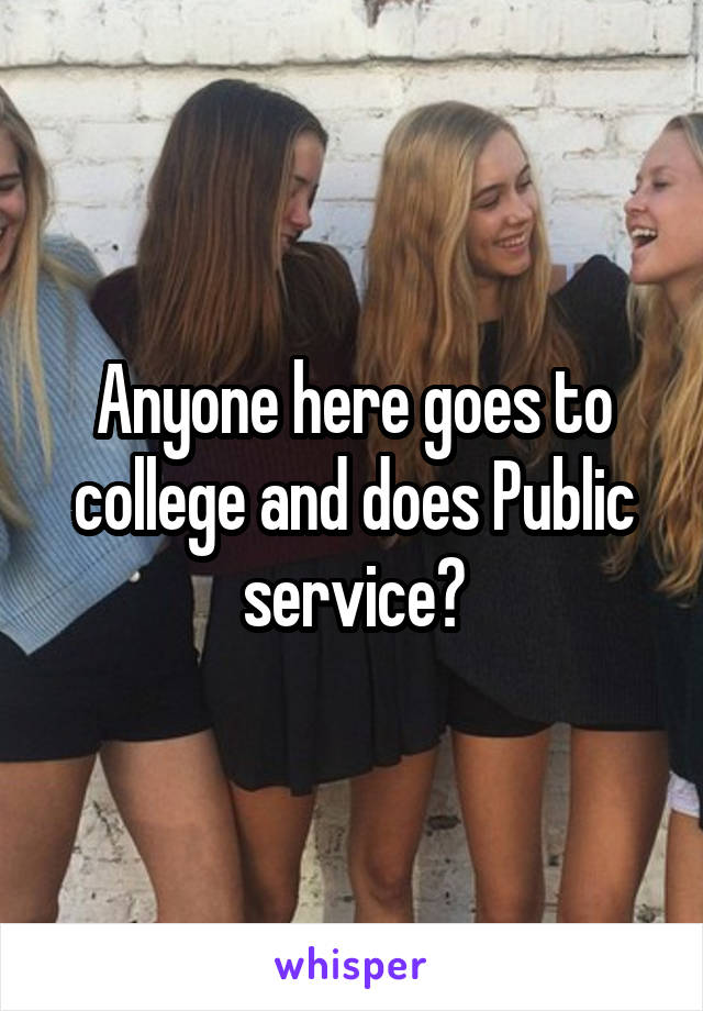 Anyone here goes to college and does Public service?