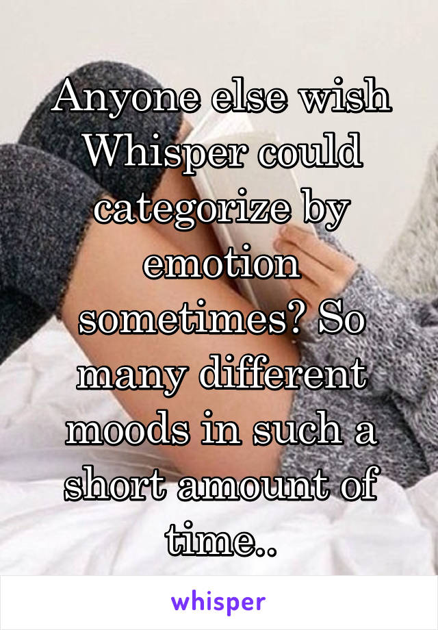 Anyone else wish Whisper could categorize by emotion sometimes? So many different moods in such a short amount of time..