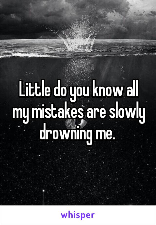 Little do you know all my mistakes are slowly drowning me. 