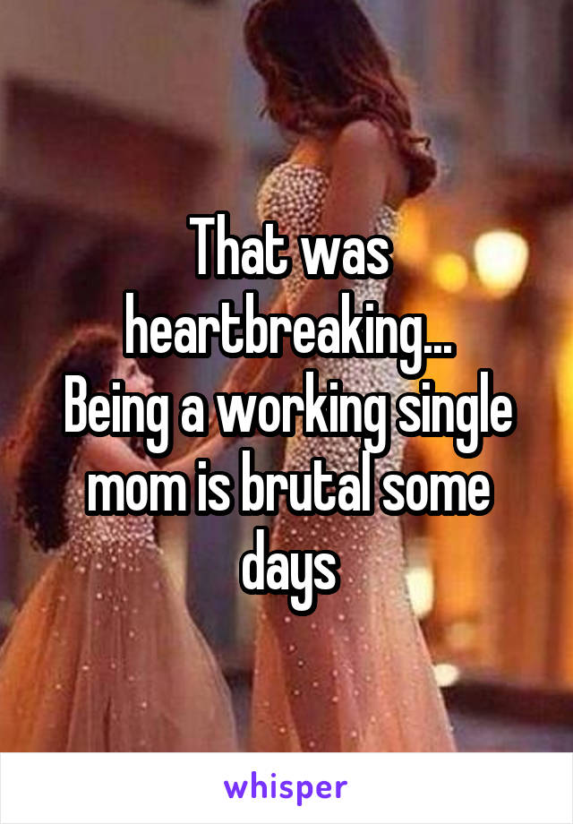 That was heartbreaking...
Being a working single mom is brutal some days