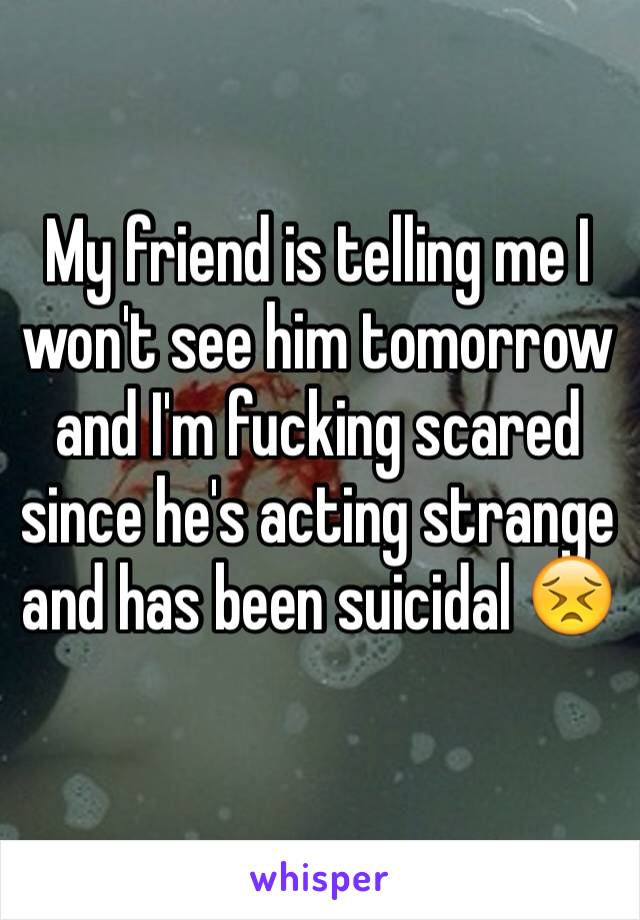 My friend is telling me I won't see him tomorrow and I'm fucking scared since he's acting strange and has been suicidal 😣