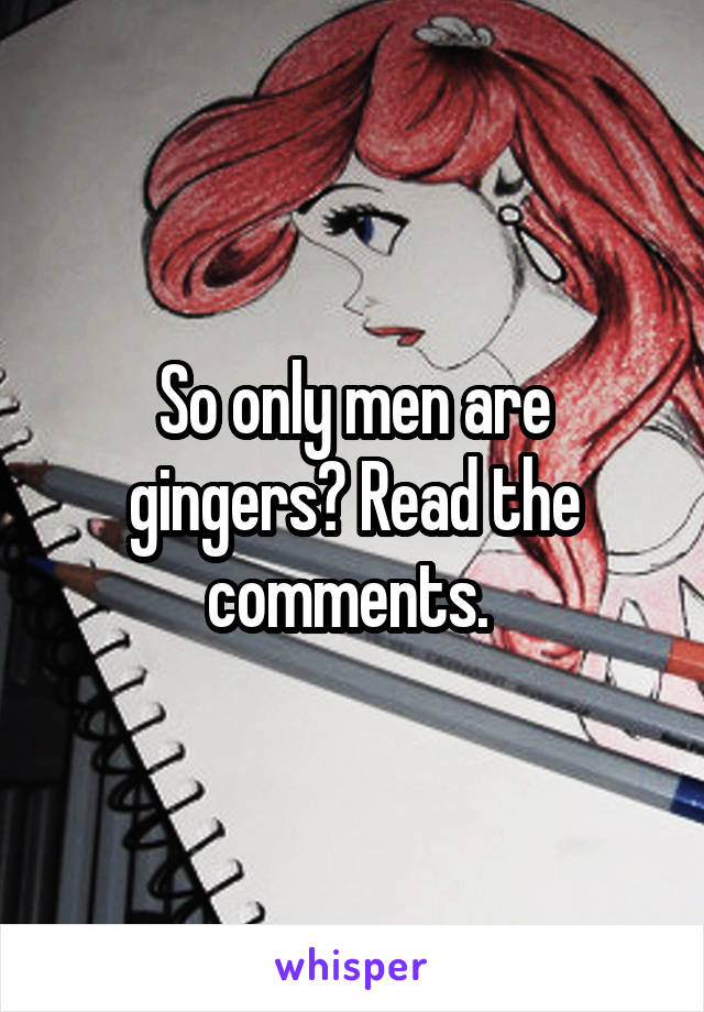 So only men are gingers? Read the comments. 