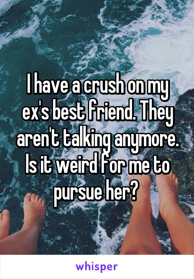 I have a crush on my ex's best friend. They aren't talking anymore. Is it weird for me to pursue her? 