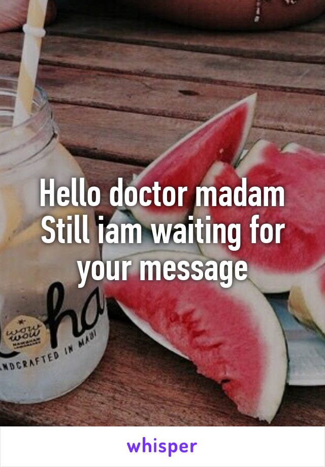 Hello doctor madam
Still iam waiting for your message