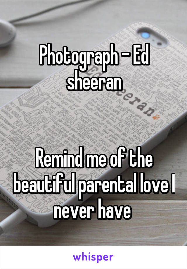 Photograph - Ed sheeran


Remind me of the beautiful parental love I never have 