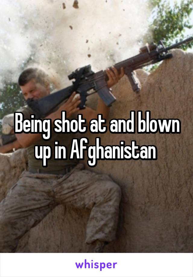 Being shot at and blown up in Afghanistan 