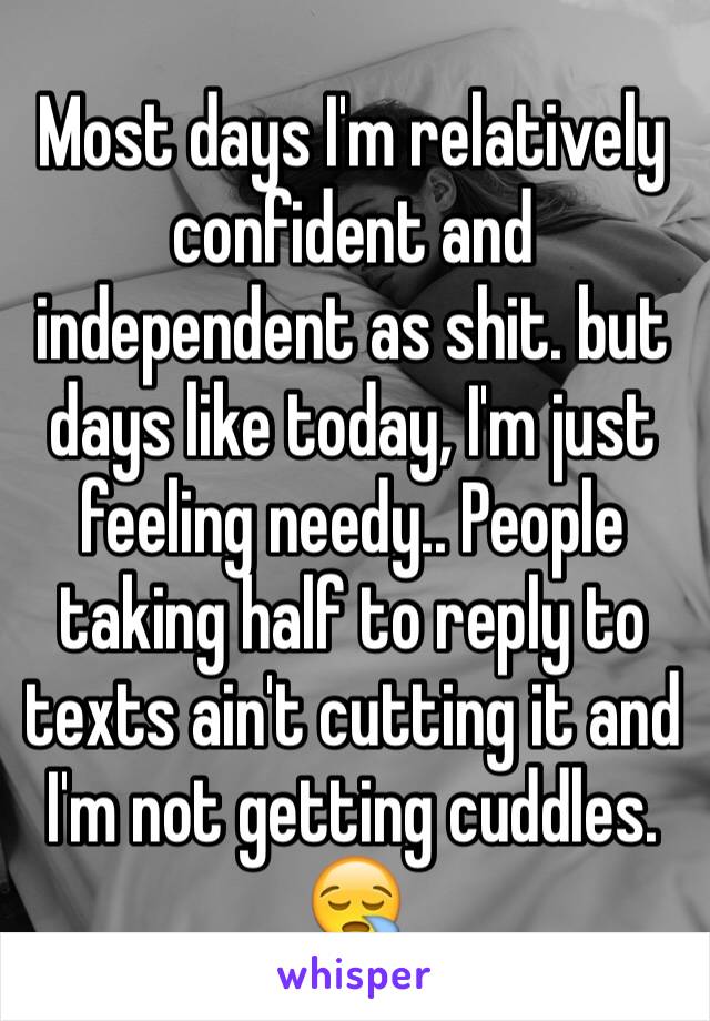 Most days I'm relatively confident and independent as shit. but days like today, I'm just feeling needy.. People taking half to reply to texts ain't cutting it and I'm not getting cuddles. 😪