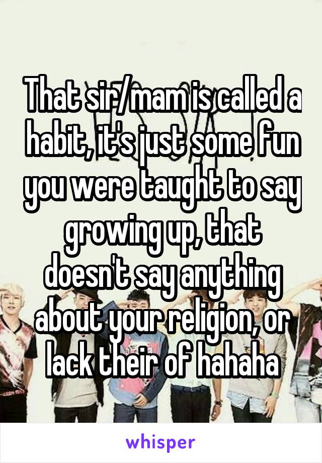 That sir/mam is called a habit, it's just some fun you were taught to say growing up, that doesn't say anything about your religion, or lack their of hahaha