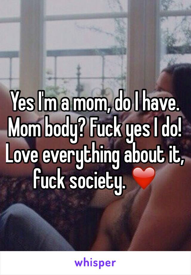 Yes I'm a mom, do I have. Mom body? Fuck yes I do! Love everything about it, fuck society. ❤️