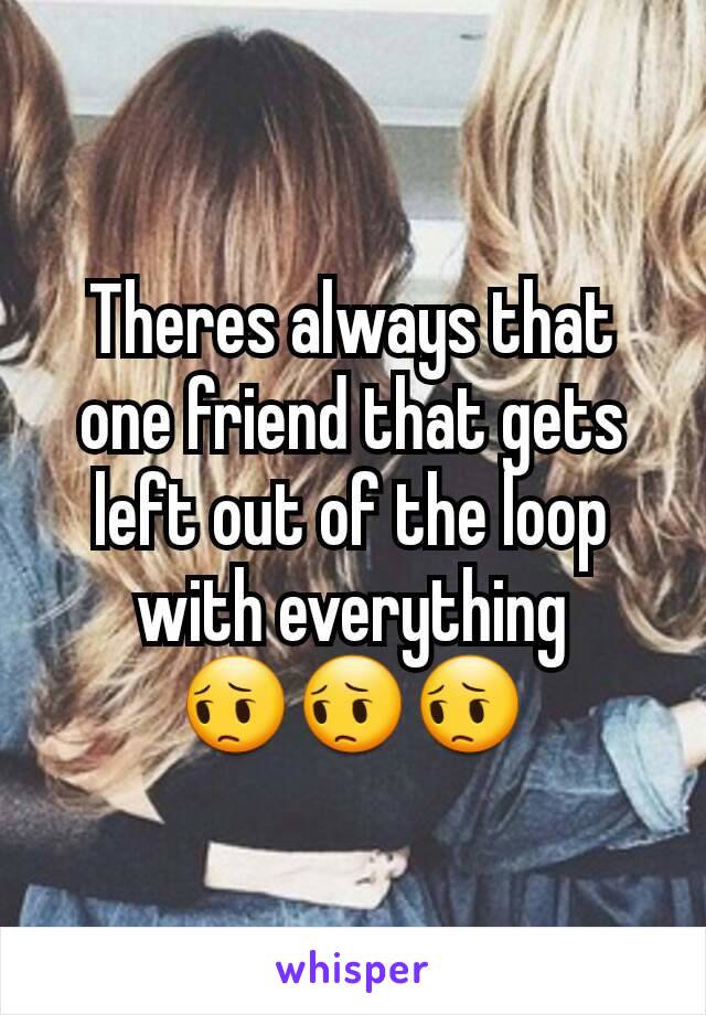 Theres always that one friend that gets left out of the loop with everything
😔😔😔