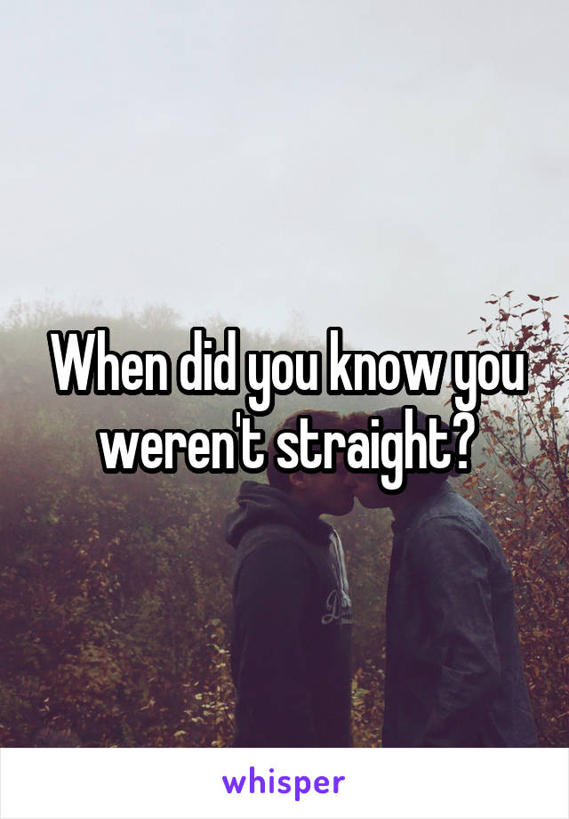 When did you know you weren't straight?