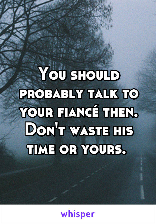 You should probably talk to your fiancé then. Don't waste his time or yours. 