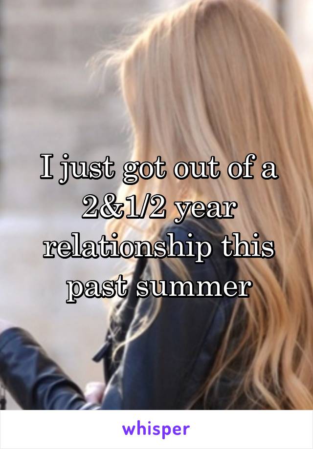 I just got out of a 2&1/2 year relationship this past summer