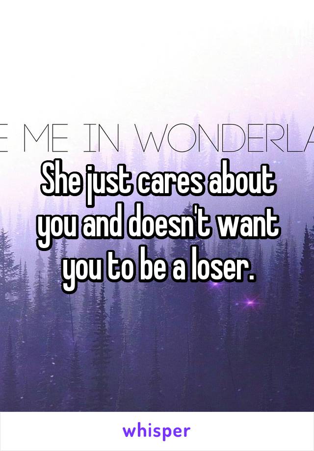 She just cares about you and doesn't want you to be a loser.