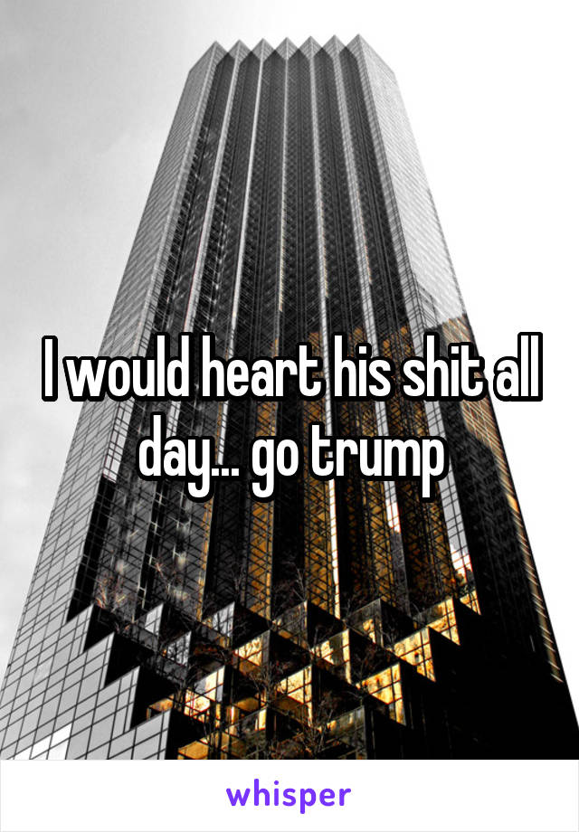 I would heart his shit all day... go trump