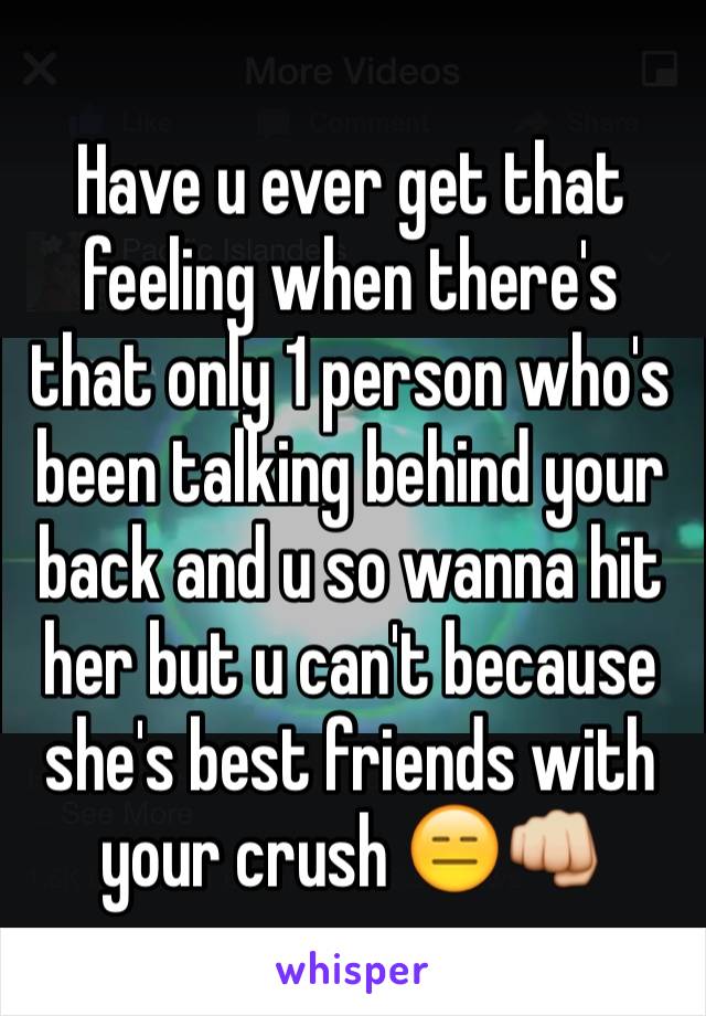 Have u ever get that feeling when there's that only 1 person who's been talking behind your back and u so wanna hit her but u can't because she's best friends with your crush 😑👊