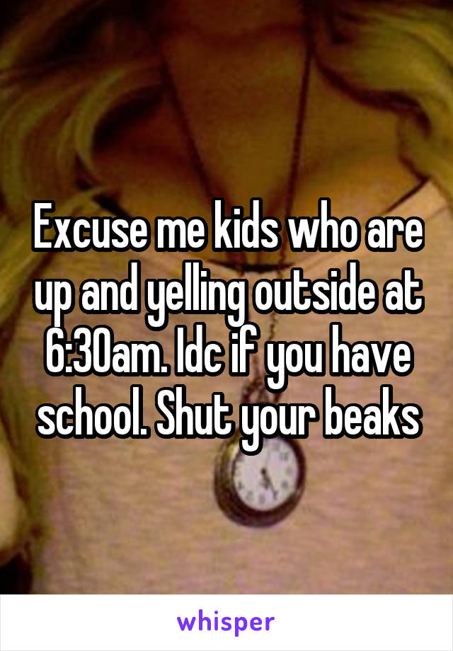 Excuse me kids who are up and yelling outside at 6:30am. Idc if you have school. Shut your beaks