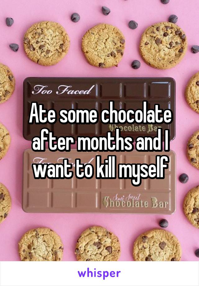 Ate some chocolate after months and I want to kill myself