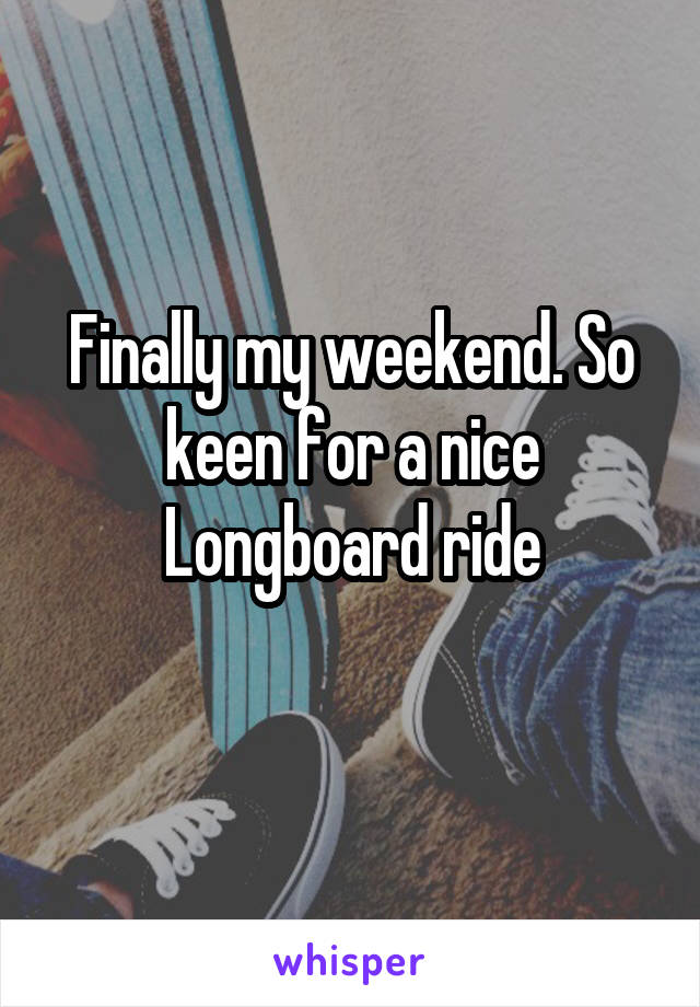 Finally my weekend. So keen for a nice Longboard ride
