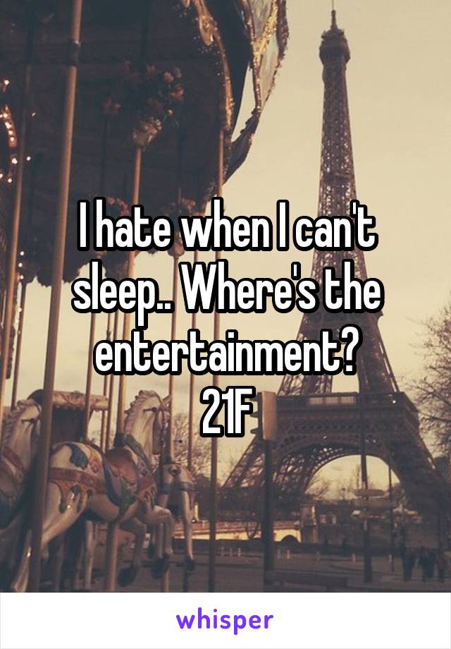 I hate when I can't sleep.. Where's the entertainment?
21F