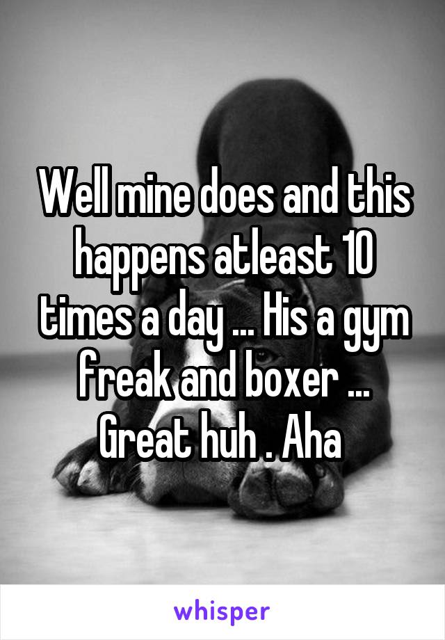 Well mine does and this happens atleast 10 times a day ... His a gym freak and boxer ... Great huh . Aha 