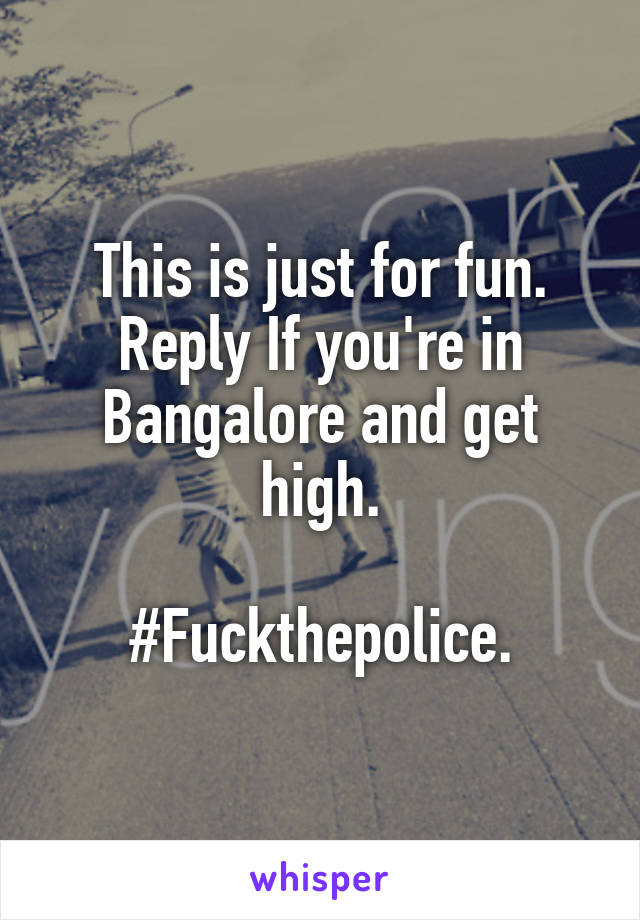 This is just for fun.
Reply If you're in Bangalore and get high.

#Fuckthepolice.