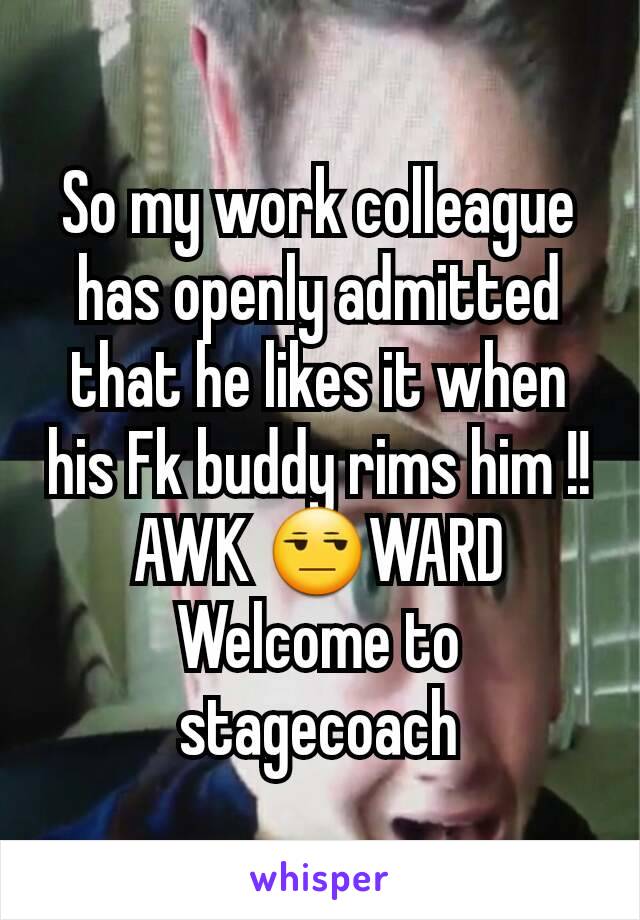 So my work colleague has openly admitted that he likes it when his Fk buddy rims him !!
AWK 😒WARD
Welcome to stagecoach