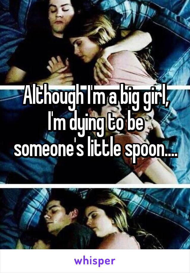 Although I'm a big girl, I'm dying to be someone's little spoon.... 