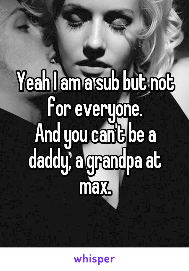 Yeah I am a sub but not for everyone.
And you can't be a daddy, a grandpa at max.