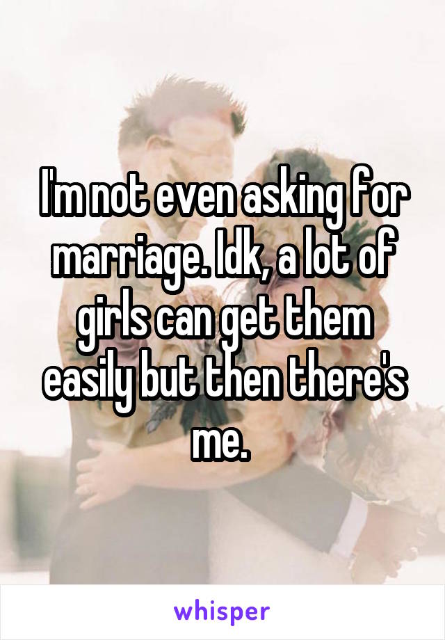 I'm not even asking for marriage. Idk, a lot of girls can get them easily but then there's me. 