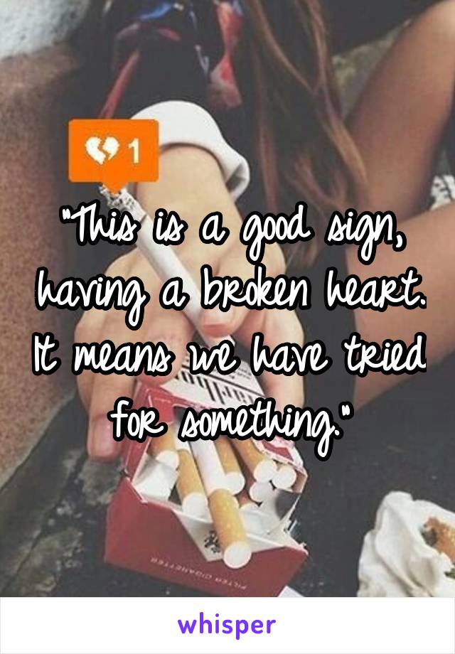 "This is a good sign, having a broken heart. It means we have tried for something."