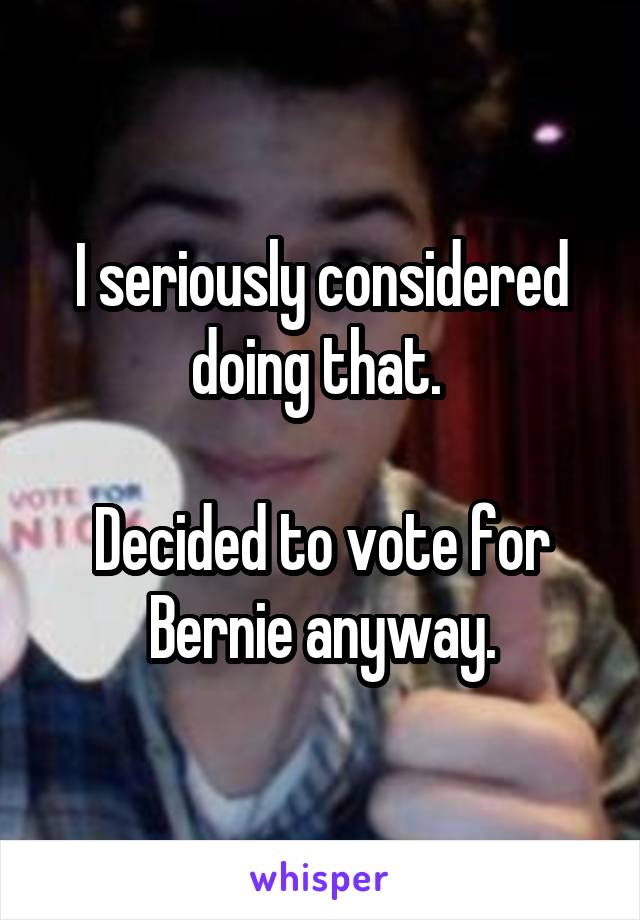 I seriously considered doing that. 

Decided to vote for Bernie anyway.