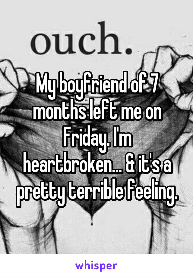 My boyfriend of 7 months left me on Friday. I'm heartbroken... & it's a pretty terrible feeling.